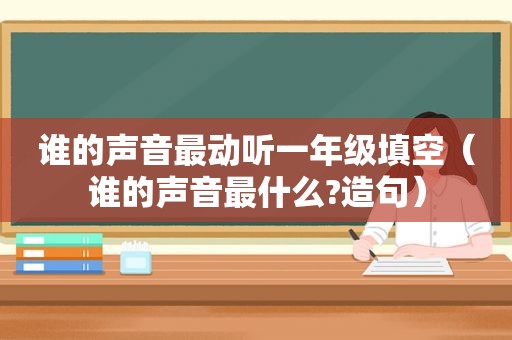 谁的声音最动听一年级填空（谁的声音最什么?造句）