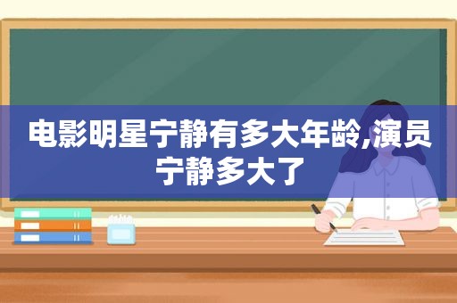 电影明星宁静有多大年龄,演员宁静多大了