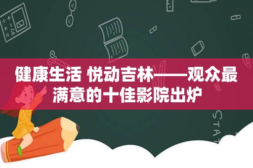 健康生活 悦动吉林——观众最满意的十佳影院出炉