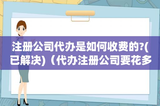 注册公司代办是如何收费的?(已解决)（代办注册公司要花多少钱）