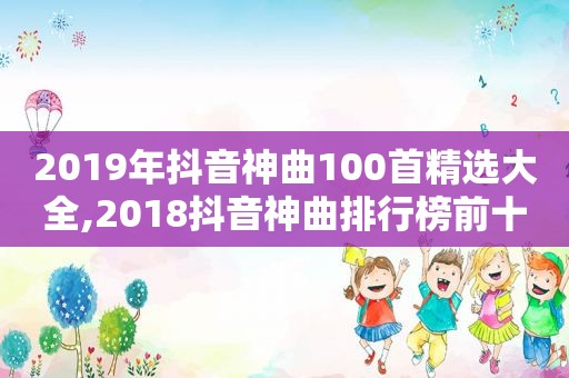 2019年抖音神曲100首 *** 大全,2018抖音神曲排行榜前十名