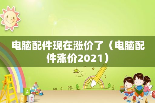 电脑配件现在涨价了（电脑配件涨价2021）