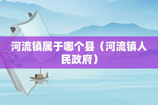 河流镇属于哪个县（河流镇人民 *** ）