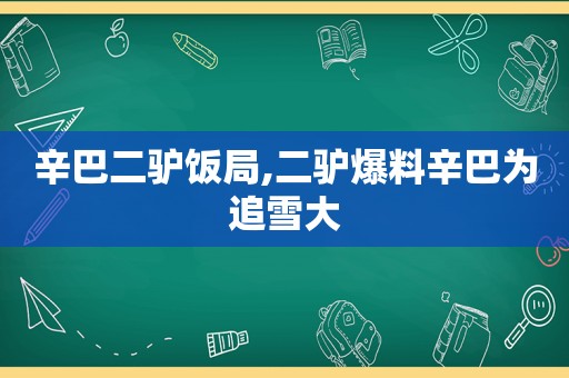 辛巴二驴饭局,二驴爆料辛巴为追雪大