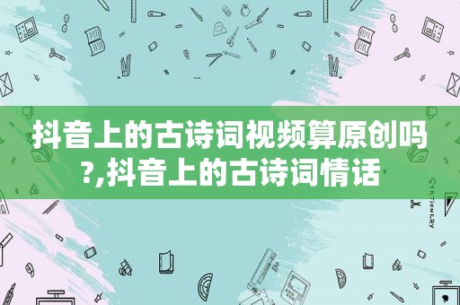 抖音上的古诗词视频算原创吗?,抖音上的古诗词情话