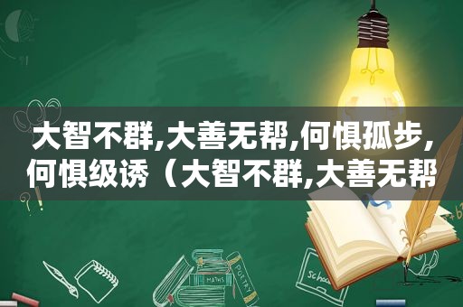 大智不群,大善无帮,何惧孤步,何惧级诱（大智不群,大善无帮,何惧孤步?何惧毁谤?）