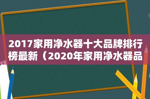 2017家用净水器十大品牌排行榜最新（2020年家用净水器品牌排行榜）