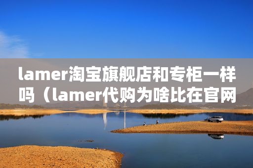 lamer淘宝旗舰店和专柜一样吗（lamer代购为啥比在官网便宜）