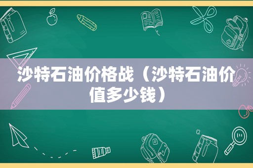 沙特石油价格战（沙特石油价值多少钱）