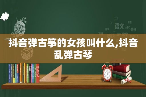 抖音弹古筝的女孩叫什么,抖音乱弹古琴