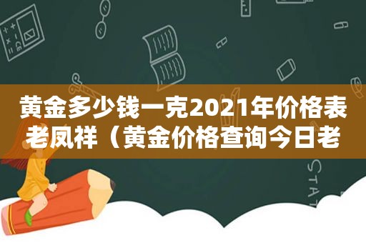 黄金多少钱一克2021年价格表老凤祥（黄金价格查询今日老凤祥）