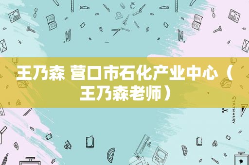 王乃森 营口市石化产业中心（王乃森老师）