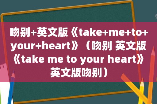 吻别+英文版《take+me+to+your+heart》（吻别 英文版《take me to your heart》 英文版吻别）