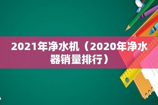 2021年净水机（2020年净水器销量排行）