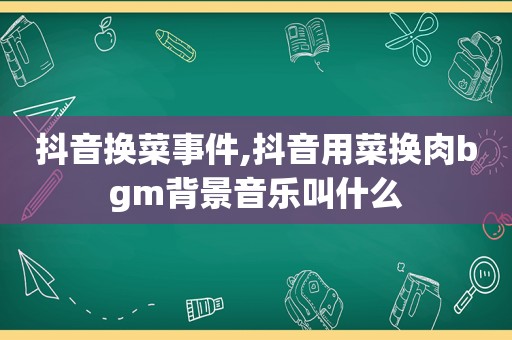 抖音换菜事件,抖音用菜换肉bgm背景音乐叫什么