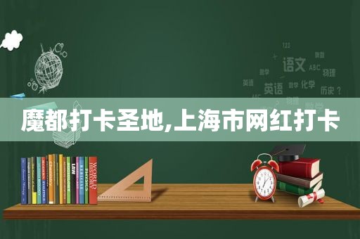 魔都打卡圣地,上海市网红打卡