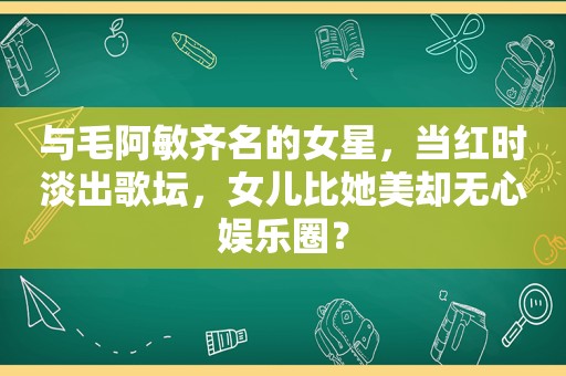 与毛阿敏齐名的女星，当红时淡出歌坛，女儿比她美却无心娱乐圈？