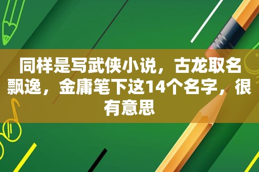 同样是写武侠小说，古龙取名飘逸，金庸笔下这14个名字，很有意思