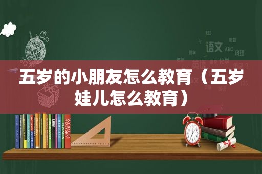 五岁的小朋友怎么教育（五岁娃儿怎么教育）