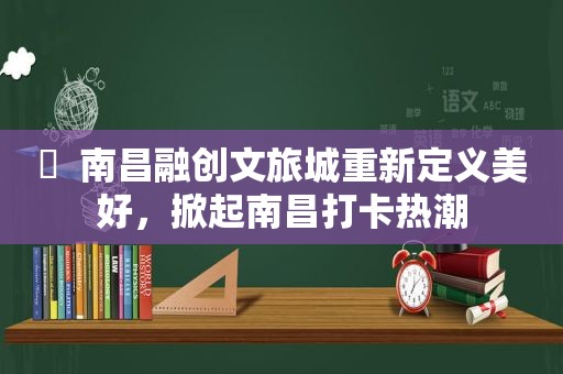 ​  南昌融创文旅城重新定义美好，掀起南昌打卡热潮