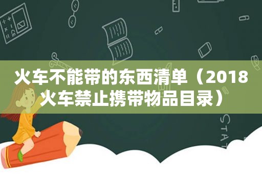 火车不能带的东西清单（2018火车禁止携带物品目录）