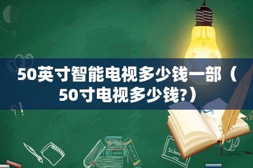 50英寸智能电视多少钱一部（50寸电视多少钱?）