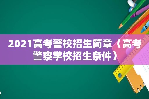 2021高考警校招生简章（高考警察学校招生条件）