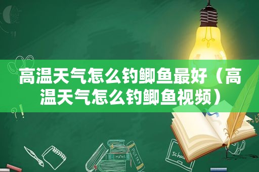 高温天气怎么钓鲫鱼最好（高温天气怎么钓鲫鱼视频）