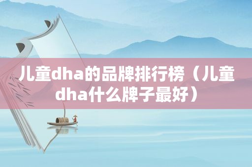 儿童dha的品牌排行榜（儿童dha什么牌子最好）