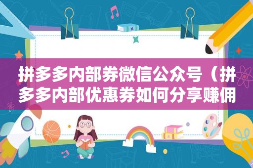 拼多多内部券微信公众号（拼多多内部优惠券如何分享赚佣金）