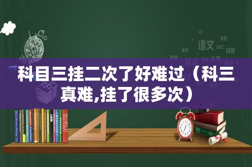 科目三挂二次了好难过（科三真难,挂了很多次）