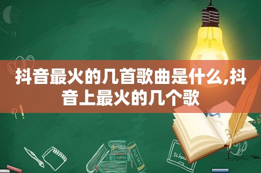 抖音最火的几首歌曲是什么,抖音上最火的几个歌