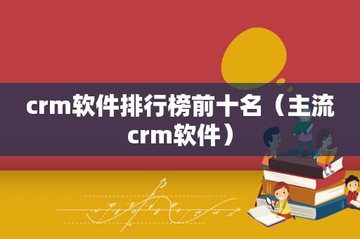 crm软件排行榜前十名（主流crm软件）