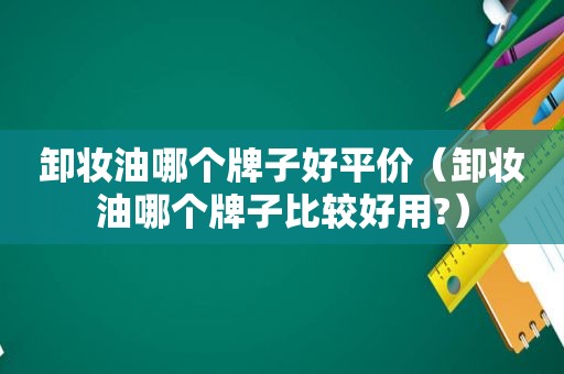 卸妆油哪个牌子好平价（卸妆油哪个牌子比较好用?）