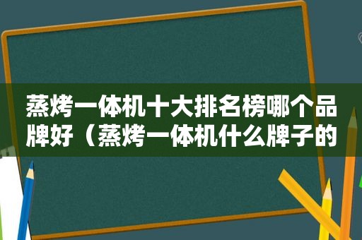 蒸烤一体机十大排名榜哪个品牌好（蒸烤一体机什么牌子的最好）