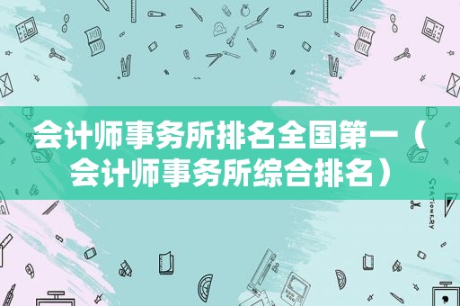 会计师事务所排名全国第一（会计师事务所综合排名）