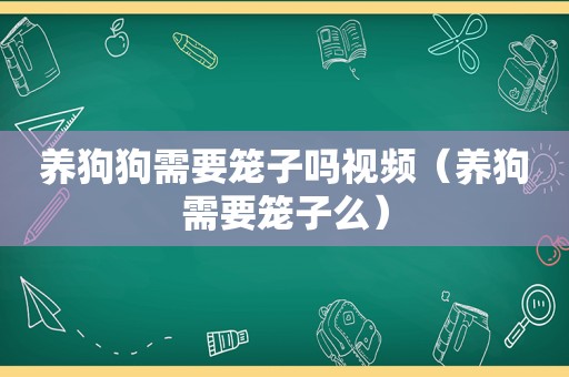 养狗狗需要笼子吗视频（养狗需要笼子么）