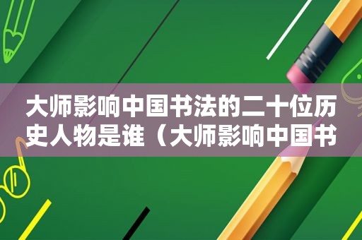 大师影响中国书法的二十位历史人物是谁（大师影响中国书法的二十位历史人物有哪些）