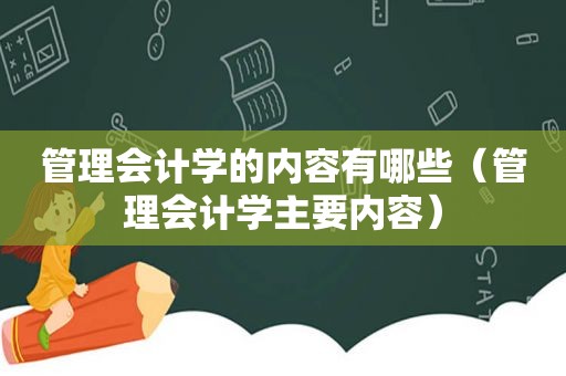 管理会计学的内容有哪些（管理会计学主要内容）