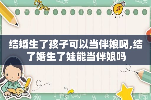 结婚生了孩子可以当伴娘吗,结了婚生了娃能当伴娘吗