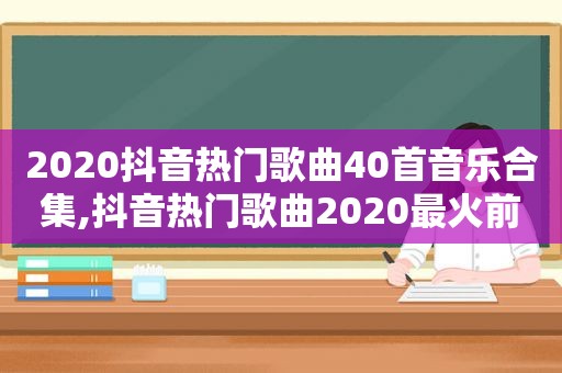 2020抖音热门歌曲40首音乐合集,抖音热门歌曲2020最火前十名