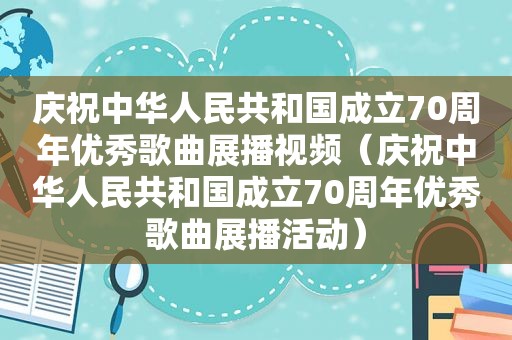 庆祝中华人民共和国成立70周年优秀歌曲展播视频（庆祝中华人民共和国成立70周年优秀歌曲展播活动）