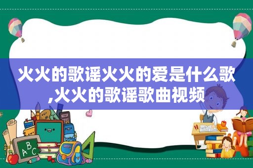 火火的歌谣火火的爱是什么歌,火火的歌谣歌曲视频