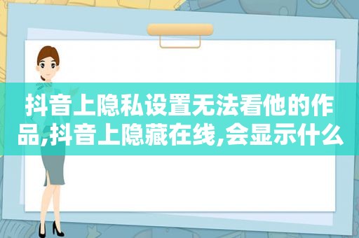 抖音上隐私设置无法看他的作品,抖音上隐藏在线,会显示什么