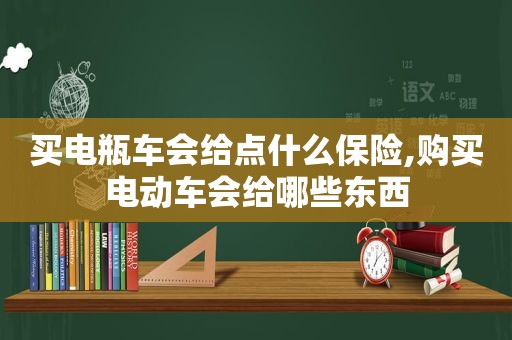 买电瓶车会给点什么保险,购买电动车会给哪些东西