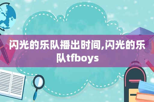 闪光的乐队播出时间,闪光的乐队tfboys