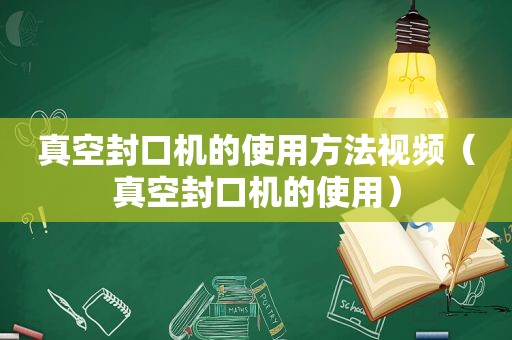 真空封口机的使用方法视频（真空封口机的使用）