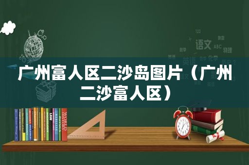 广州富人区二沙岛图片（广州二沙富人区）