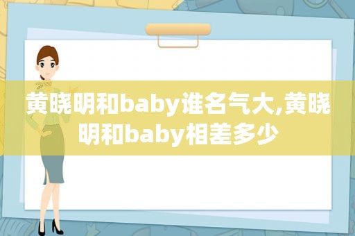 黄晓明和baby谁名气大,黄晓明和baby相差多少