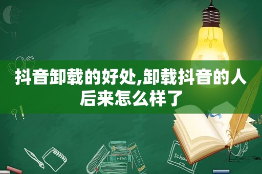 抖音卸载的好处,卸载抖音的人后来怎么样了